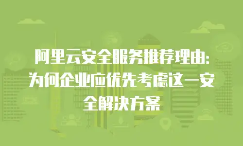 阿里云安全服务推荐理由：为何企业应优先考虑这一安全解决方案
