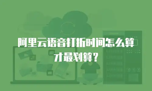 阿里云语音打折时间怎么算才最划算？