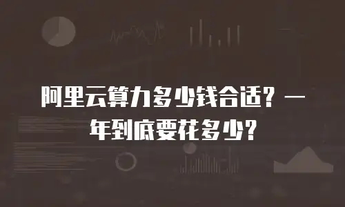 阿里云算力多少钱合适？一年到底要花多少？