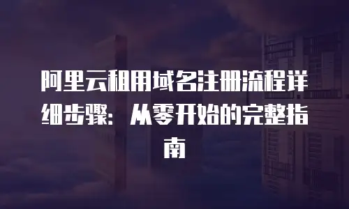 阿里云租用域名注册流程详细步骤：从零开始的完整指南