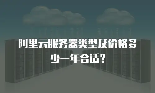 阿里云服务器类型及价格多少一年合适？