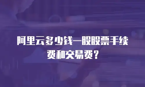 阿里云多少钱一股股票手续费和交易费？