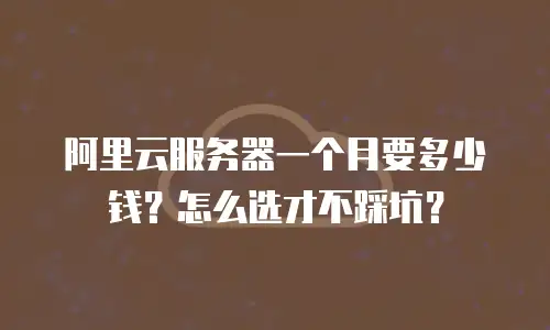 阿里云服务器一个月要多少钱？怎么选才不踩坑？