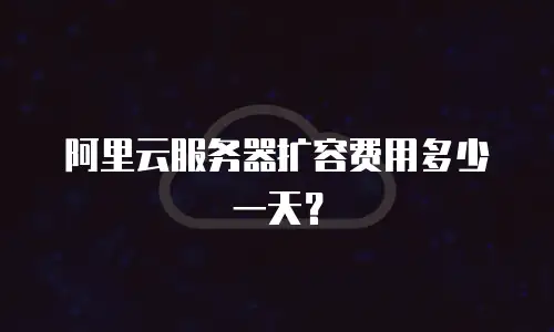 阿里云服务器扩容费用多少一天？