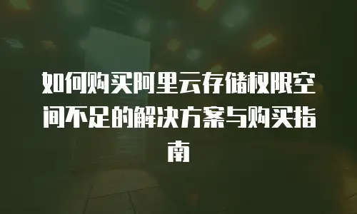 如何购买阿里云存储权限空间不足的解决方案与购买指南