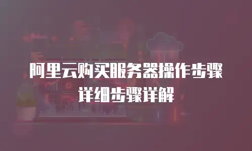 阿里云购买服务器操作步骤详细步骤详解