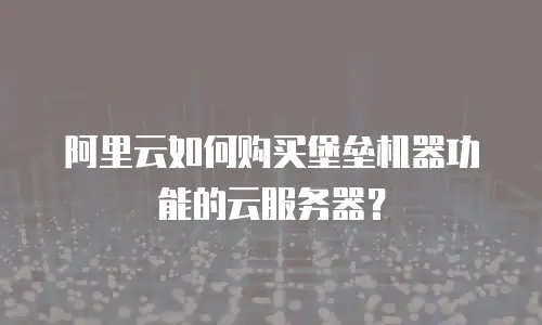 阿里云如何购买堡垒机器功能的云服务器？