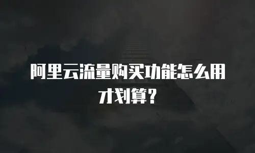 阿里云流量购买功能怎么用才划算？