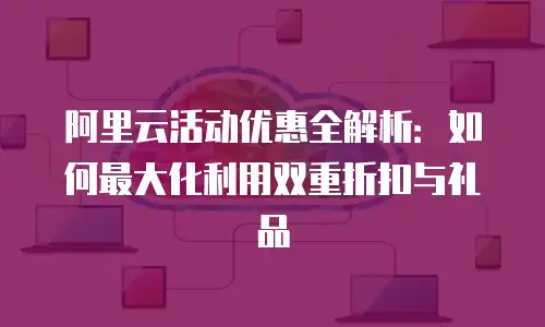 阿里云活动优惠全解析：如何最大化利用双重折扣与礼品