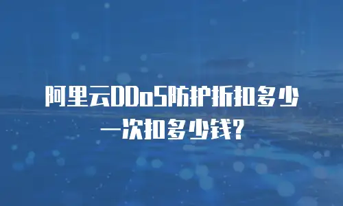 阿里云DDoS防护折扣多少一次扣多少钱？