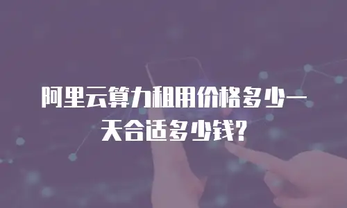 阿里云算力租用价格多少一天合适多少钱？
