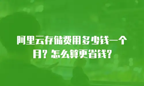 阿里云存储费用多少钱一个月？怎么算更省钱？