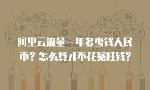 阿里云流量一年多少钱人民币？怎么算才不花冤枉钱？