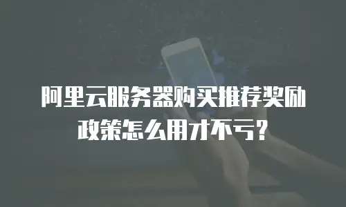 阿里云服务器购买推荐奖励政策怎么用才不亏？