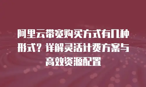 阿里云带宽购买方式有几种形式？详解灵活计费方案与高效资源配置