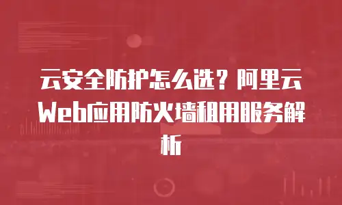云安全防护怎么选？阿里云Web应用防火墙租用服务解析
