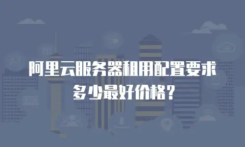 阿里云服务器租用配置要求多少最好价格？