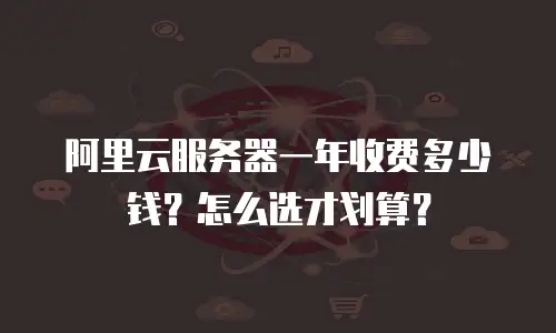 阿里云服务器一年收费多少钱？怎么选才划算？