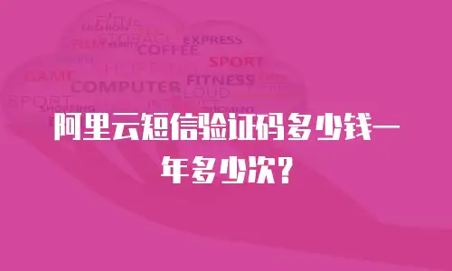 阿里云短信验证码多少钱一年多少次？