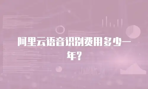 阿里云语音识别费用多少一年？