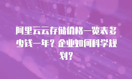 阿里云云存储价格一览表多少钱一年？企业如何科学规划？