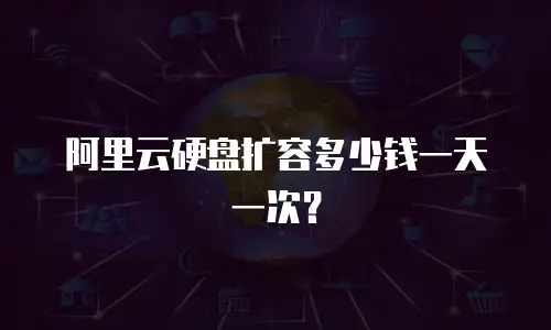 阿里云硬盘扩容多少钱一天一次？
