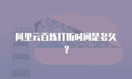 阿里云百炼打折时间是多久？