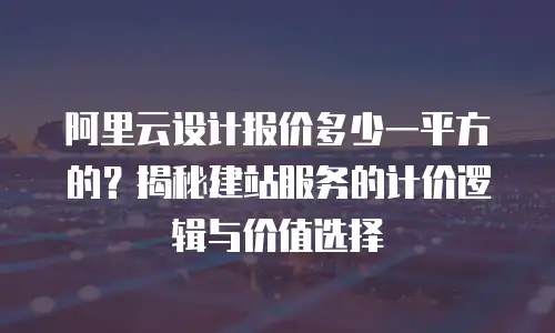 阿里云设计报价多少一平方的？揭秘建站服务的计价逻辑与价值选择