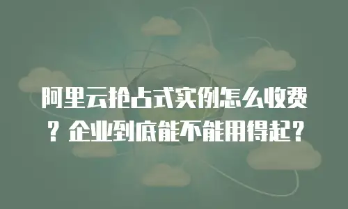 阿里云抢占式实例怎么收费？企业到底能不能用得起？