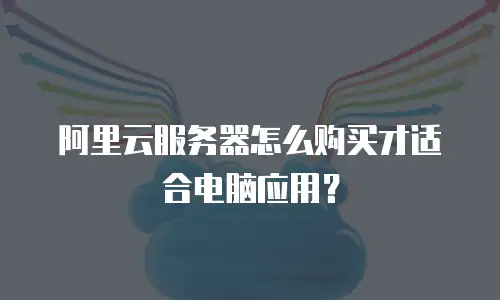 阿里云服务器怎么购买才适合电脑应用？