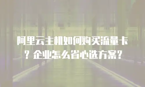 阿里云主机如何购买流量卡？企业怎么省心选方案？