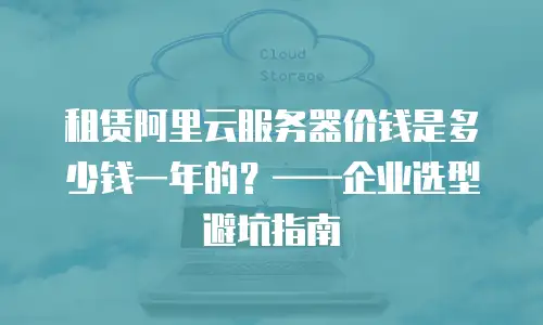 租赁阿里云服务器价钱是多少钱一年的？——企业选型避坑指南