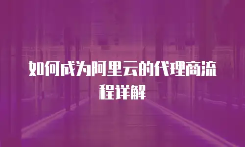 如何成为阿里云的代理商流程详解
