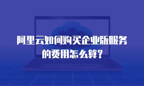 阿里云如何购买企业版服务的费用怎么算？