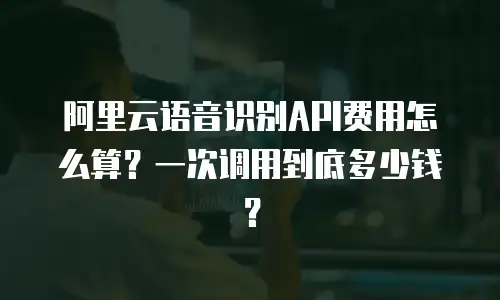 阿里云语音识别API费用怎么算？一次调用到底多少钱？