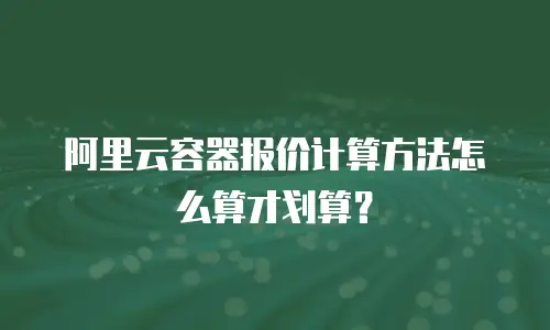 阿里云容器报价计算方法怎么算才划算？