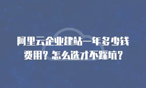 阿里云企业建站一年多少钱费用？怎么选才不踩坑？