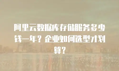 阿里云数据库存储服务多少钱一年？企业如何选型才划算？