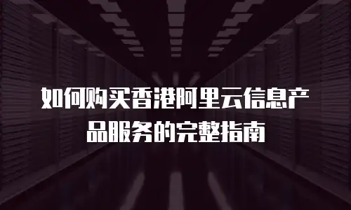 如何购买香港阿里云信息产品服务的完整指南