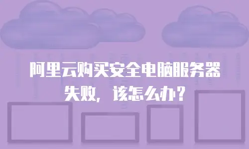 阿里云购买安全电脑服务器失败，该怎么办？