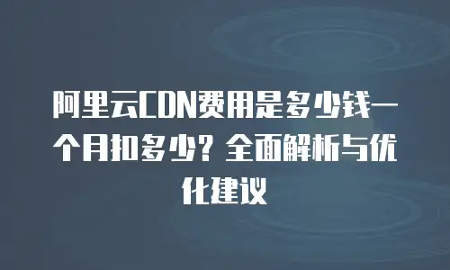 阿里云CDN费用是多少钱一个月扣多少？全面解析与优化建议