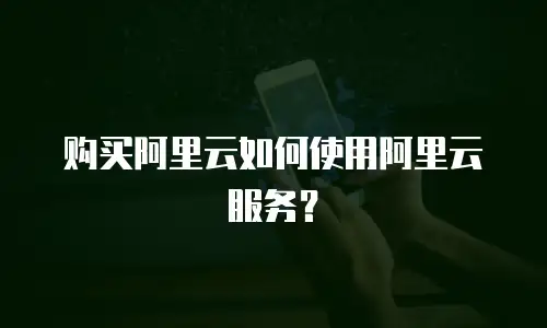 购买阿里云如何使用阿里云服务？
