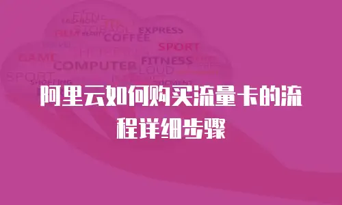 阿里云如何购买流量卡的流程详细步骤