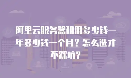 阿里云服务器租用多少钱一年多少钱一个月？怎么选才不踩坑？