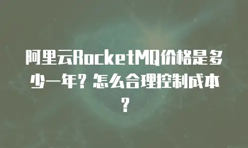 阿里云RocketMQ价格是多少一年？怎么合理控制成本？