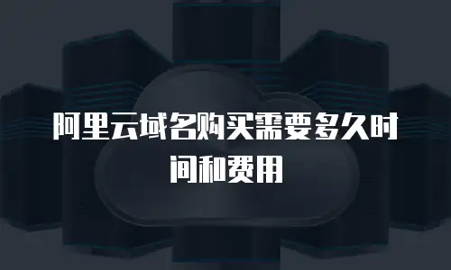 阿里云域名购买需要多久时间和费用