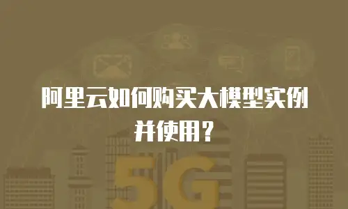 阿里云如何购买大模型实例并使用？
