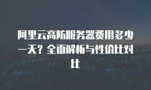 阿里云高防服务器费用多少一天？全面解析与性价比对比
