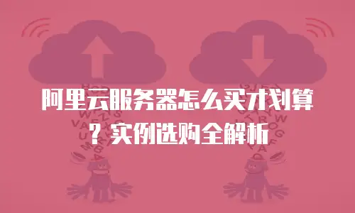 阿里云服务器怎么买才划算？实例选购全解析