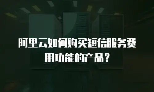 阿里云如何购买短信服务费用功能的产品？
